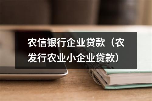 农信银行企业贷款（农发行农业小企业贷款）