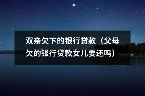 双亲欠下的银行贷款（父母欠的银行贷款女儿要还吗）