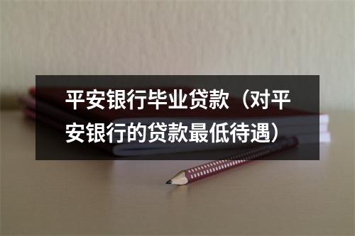 平安银行毕业贷款（对平安银行的贷款最低待遇）
