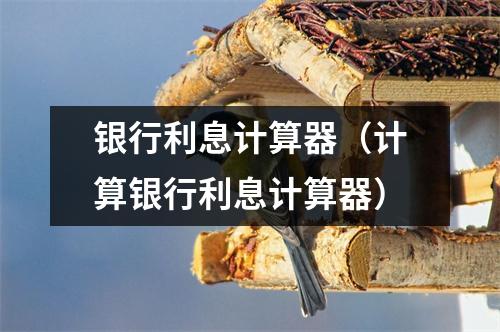 银行利息计算器（计算银行利息计算器）