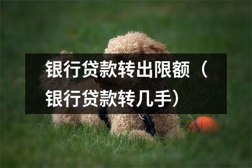 银行贷款转出限额（银行贷款转几手）