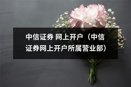中信证券 网上开户（中信证券网上开户所属营业部）