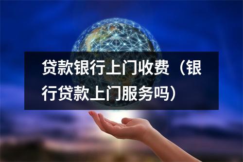 贷款银行上门收费（银行贷款上门服务吗）