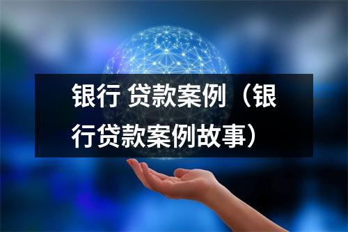 银行 贷款案例（银行贷款案例故事）