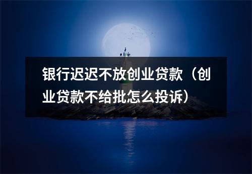 银行迟迟不放创业贷款(创业贷款不给批怎么投诉)