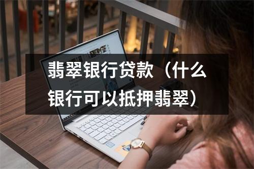 翡翠银行贷款（什么银行可以抵押翡翠）