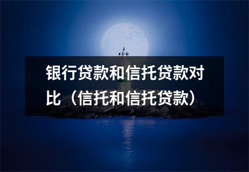 银行贷款和信托贷款对比（信托和信托贷款）