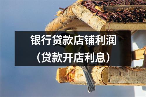 银行贷款店铺利润（贷款开店利息）