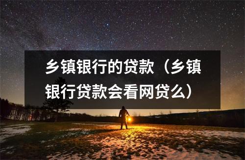 乡镇银行的贷款（乡镇银行贷款会看网贷么）