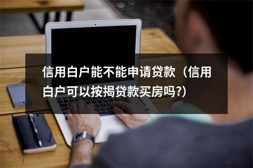信用白户能不能申请贷款（信用白户可以按揭贷款买房吗?）