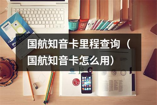 国航知音卡里程查询（国航知音卡怎么用）