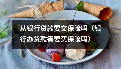 从银行贷款要交保险吗（银行办贷款需要买保险吗）