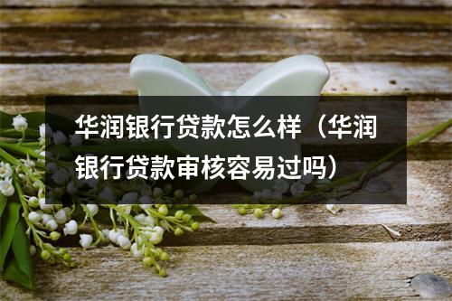 华润银行贷款怎么样（华润银行贷款审核容易过吗）