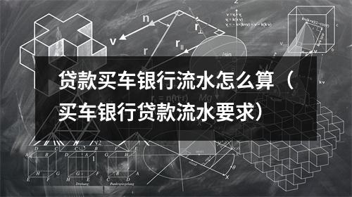 贷款买车银行流水怎么算（买车银行贷款流水要求）