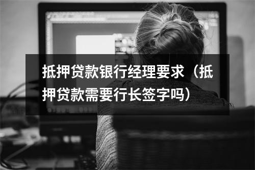 抵押贷款银行经理要求（抵押贷款需要行长签字吗）