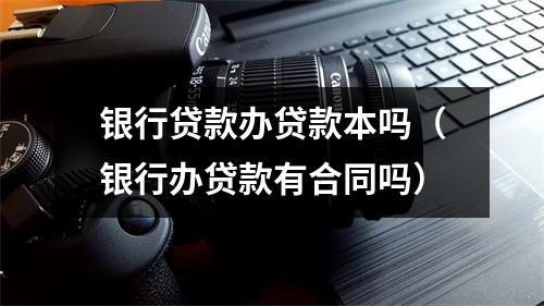 银行贷款办贷款本吗（银行办贷款有合同吗）