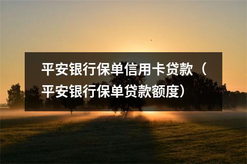 平安银行保单信用卡贷款（平安银行保单贷款额度）
