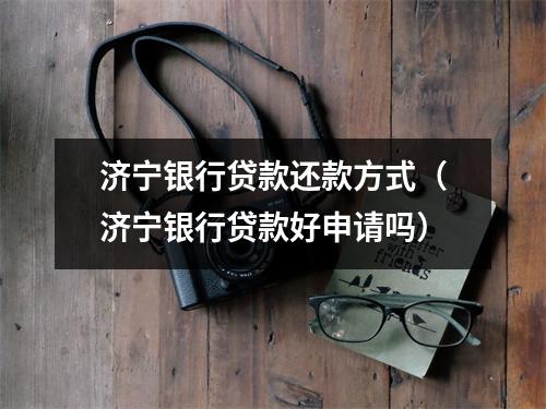 济宁银行贷款还款方式（济宁银行贷款好申请吗）