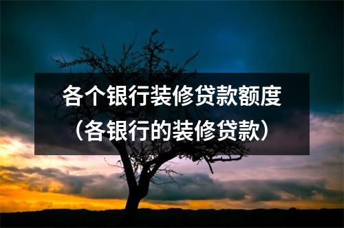 各个银行装修贷款额度（各银行的装修贷款）