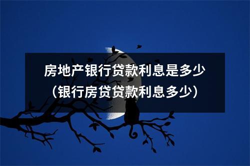房地产银行贷款利息是多少（银行房贷贷款利息多少）