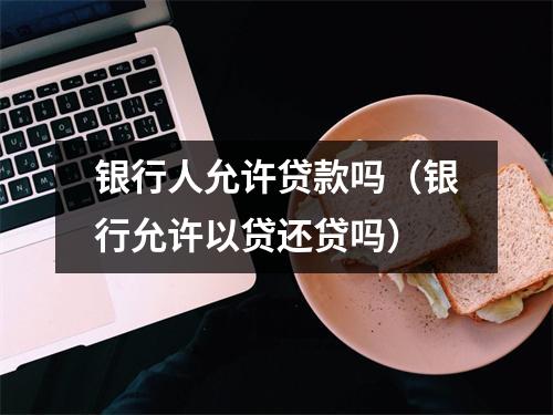 银行人允许贷款吗（银行允许以贷还贷吗）