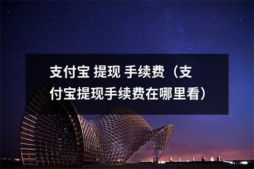 支付宝 提现 手续费(支付宝提现手续费在哪里看)