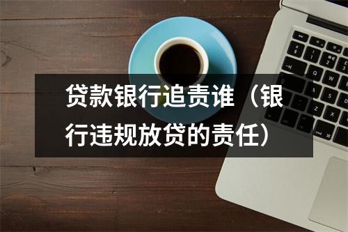 贷款银行追责谁（银行违规放贷的责任）