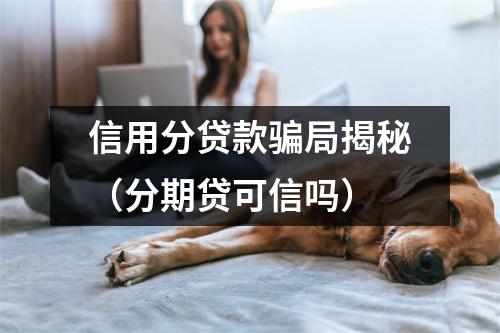 信用分贷款骗局揭秘（分期贷可信吗）
