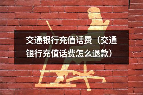 交通银行充值话费（交通银行充值话费怎么退款）