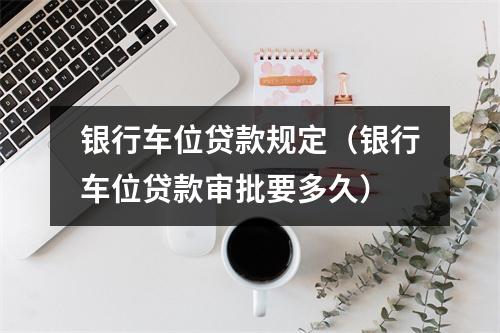 银行车位贷款规定（银行车位贷款审批要多久）