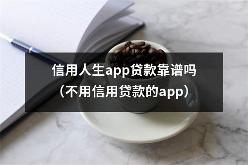 信用人生app贷款靠谱吗（不用信用贷款的app）