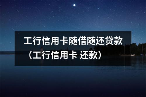 工行信用卡随借随还贷款（工行信用卡 还款）