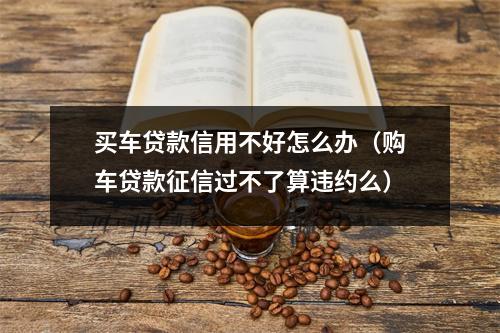 买车贷款信用不好怎么办（购车贷款征信过不了算违约么）