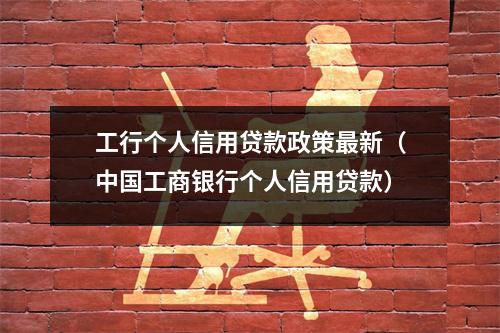 工行个人信用贷款政策最新（中国工商银行个人信用贷款）