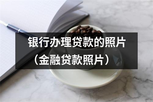银行办理贷款的照片(金融贷款照片)