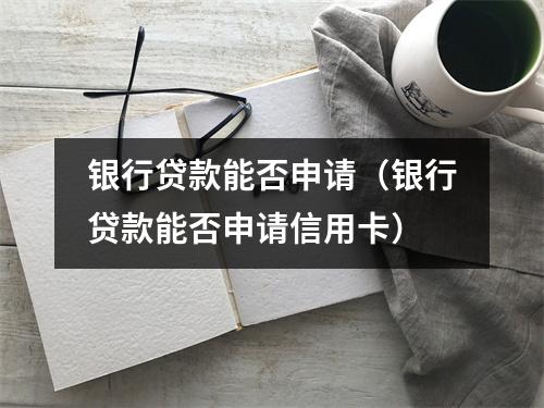 银行贷款能否申请（银行贷款能否申请信用卡）