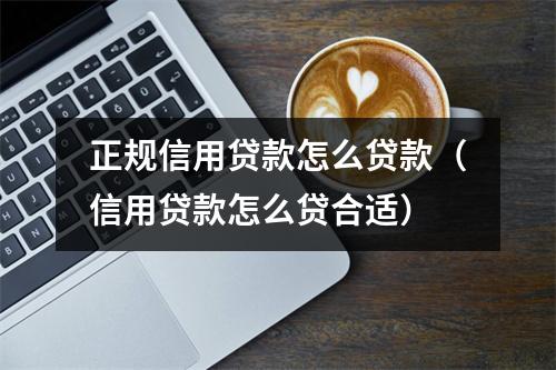 正规信用贷款怎么贷款（信用贷款怎么贷合适）