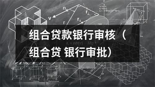 组合贷款银行审核（组合贷 银行审批）
