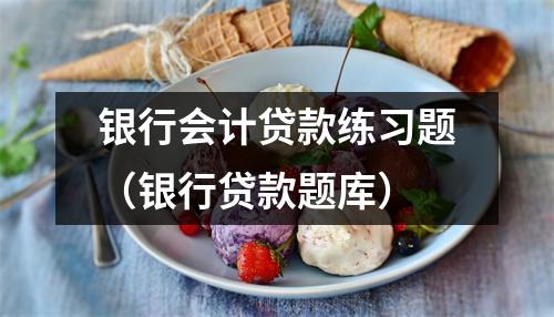 银行会计贷款练习题(银行贷款题库)