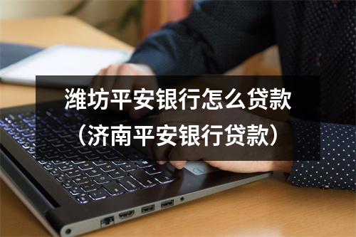 潍坊平安银行怎么贷款(济南平安银行贷款)