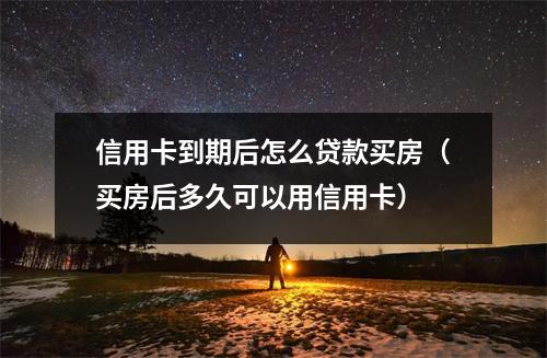 信用卡到期后怎么贷款买房（买房后多久可以用信用卡）