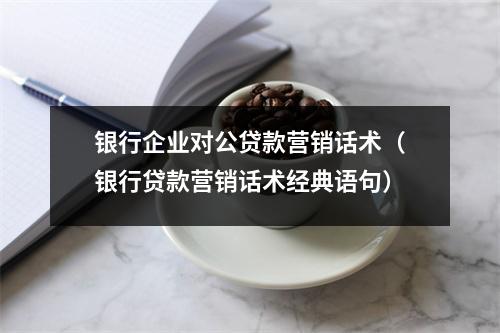银行企业对公贷款营销话术（银行贷款营销话术经典语句）