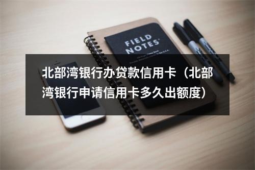 北部湾银行办贷款信用卡（北部湾银行申请信用卡多久出额度）