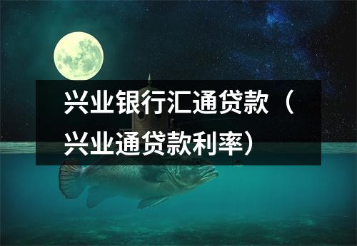 兴业银行汇通贷款（兴业通贷款利率）