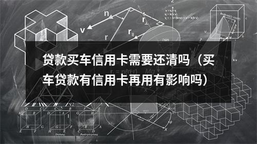 贷款买车信用卡需要还清吗(买车贷款有信用卡再用有影响吗)