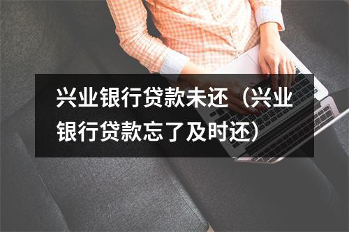 兴业银行贷款未还（兴业银行贷款忘了及时还）