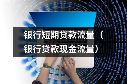 银行短期贷款流量（银行贷款现金流量）