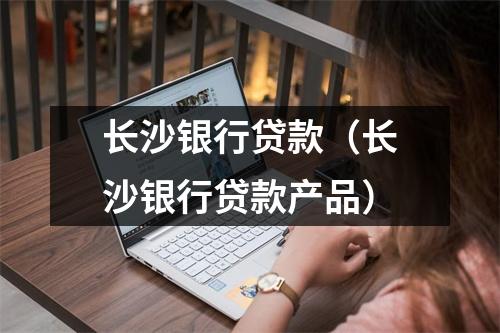 长沙银行贷款(长沙银行贷款产品)