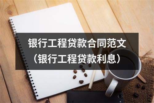 银行工程贷款合同范文（银行工程贷款利息）