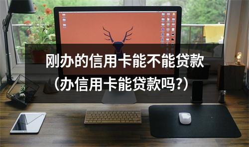 刚办的信用卡能不能贷款（办信用卡能贷款吗?）